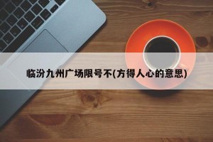 临汾九州广场限号不(方得人心的意思)