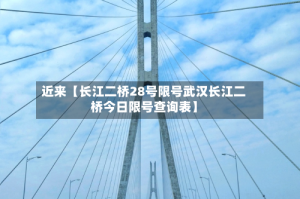 近来【长江二桥28号限号武汉长江二桥今日限号查询表】