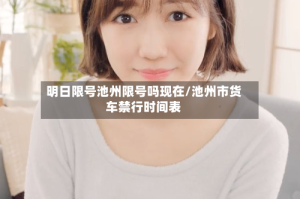 明日限号池州限号吗现在/池州市货车禁行时间表