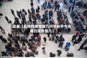 近来【礼拜四限号限几兴平兴平今天限行尾号是几】