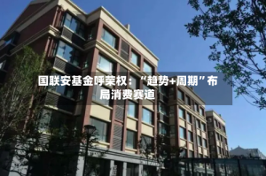 国联安基金呼荣权：“趋势+周期”布局消费赛道