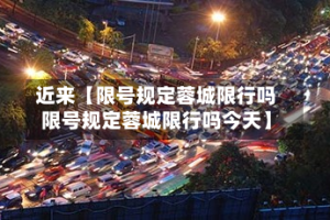 近来【限号规定蓉城限行吗限号规定蓉城限行吗今天】