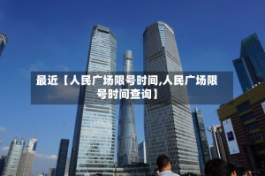 最近【人民广场限号时间,人民广场限号时间查询】