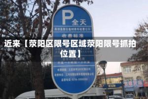 近来【荥阳区限号区域荥阳限号抓拍位置】