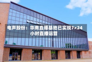 电声股份：华南直播基地已实现7×24小时直播运营