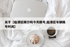 关于【临渭区限行吗今天限号,临渭区车辆限号时间】