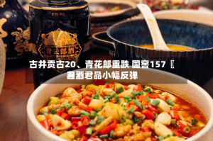 古井贡古20、青花郎重跌 国窖157〖叁〗、习酒君品小幅反弹