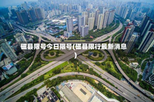 磁县限号今日限号(磁县限行最新消息)