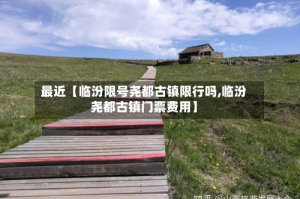 最近【临汾限号尧都古镇限行吗,临汾尧都古镇门票费用】