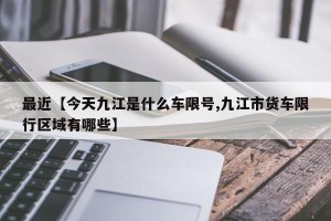 最近【今天九江是什么车限号,九江市货车限行区域有哪些】