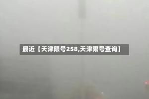 最近【天津限号258,天津限号查询】
