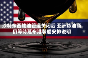 沙特东西输油管道关闭后 亚洲炼油商仍等待延布港装船安排说明