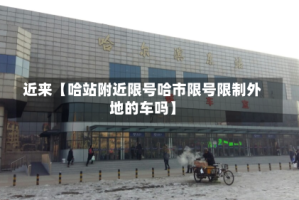 近来【哈站附近限号哈市限号限制外地的车吗】