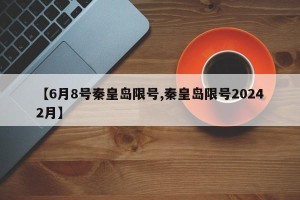 【6月8号秦皇岛限号,秦皇岛限号20242月】