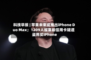 科技早报 | 苹果未来或推出iPhone Duo Max；1209人报案称信用卡疑遭盗用买iPhone