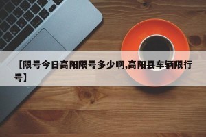 【限号今日高阳限号多少啊,高阳县车辆限行号】