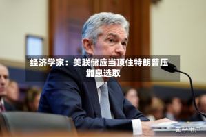 经济学家：美联储应当顶住特朗普压力，选取加息