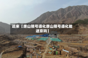 近来【唐山限号遵化唐山限号遵化能进京吗】