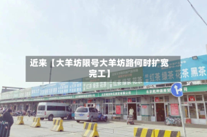 近来【大羊坊限号大羊坊路何时扩宽完工】
