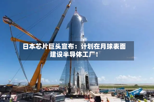 日本芯片巨头宣布:计划在月球表面建设半导体工厂!-第2张图片