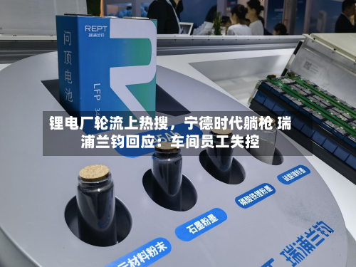 锂电厂轮流上热搜	，宁德时代躺枪 瑞浦兰钧回应：车间员工失控-第2张图片