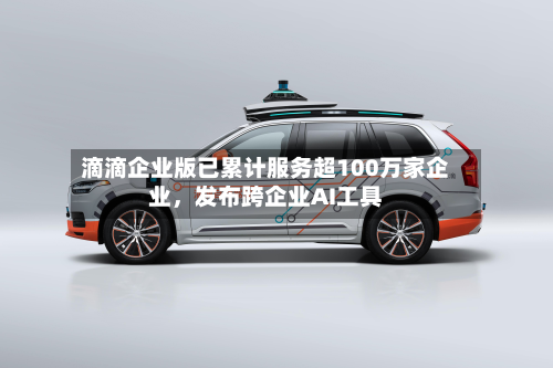 滴滴企业版已累计服务超100万家企业，发布跨企业AI工具-第1张图片