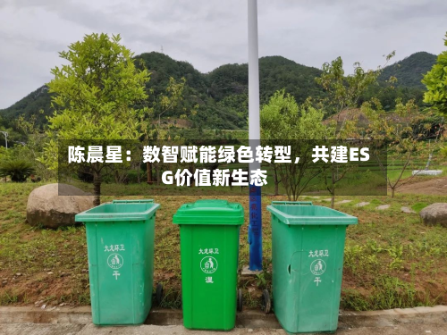 陈晨星：数智赋能绿色转型	，共建ESG价值新生态-第2张图片