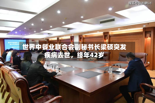 世界中餐业联合会副秘书长梁硕突发疾病去世，终年42岁-第2张图片