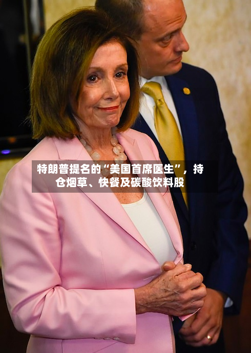 特朗普提名的“美国首席医生	”	，持仓烟草、快餐及碳酸饮料股-第1张图片