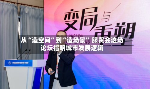 从“造空间”到“造场景	” 服贸会这场论坛指明城市发展逻辑-第1张图片