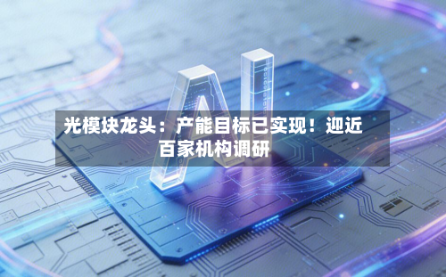 光模块龙头:产能目标已实现!迎近百家机构调研-第1张图片