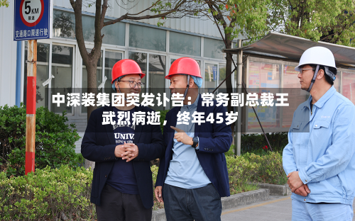 中深装集团突发讣告：常务副总裁王武烈病逝	，终年45岁-第2张图片
