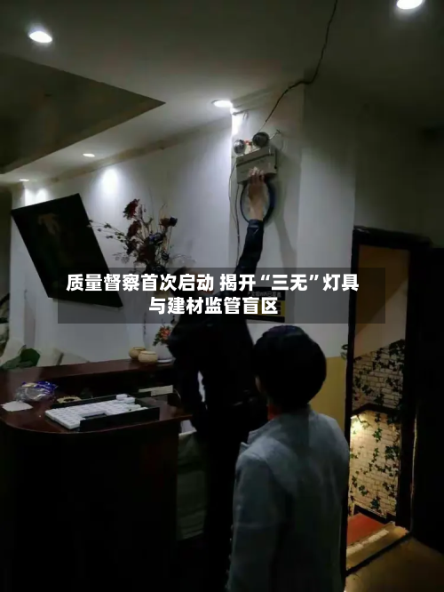 质量督察首次启动 揭开“三无	”灯具与建材监管盲区-第1张图片