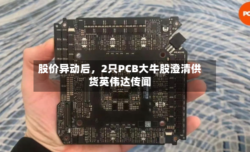股价异动后	，2只PCB大牛股澄清供货英伟达传闻-第2张图片
