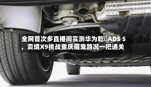 全网首次多直播间实测华为乾崑ADS 5，奕境X9挑战重庆魔鬼路况一把通关-第2张图片