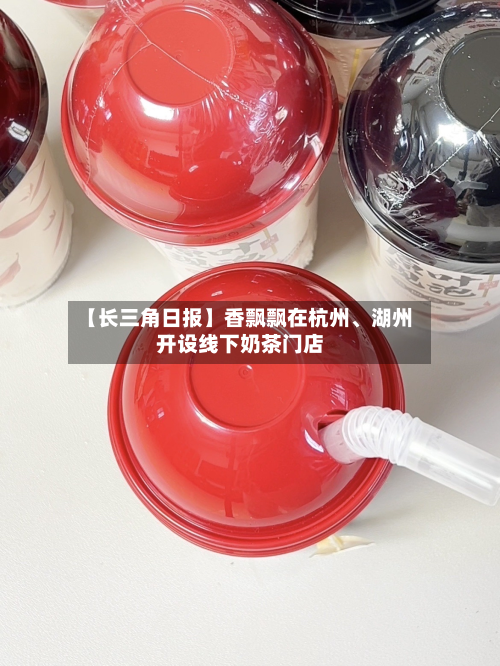 【长三角日报】香飘飘在杭州	、湖州开设线下奶茶门店-第2张图片