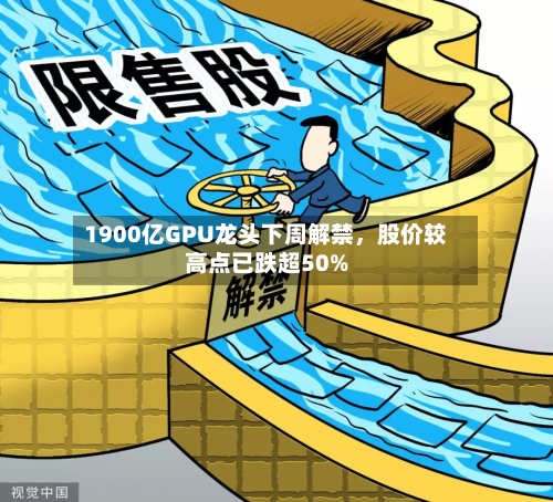 1900亿GPU龙头下周解禁，股价较高点已跌超50%-第1张图片