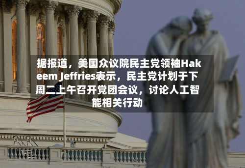 据报道	，美国众议院民主党领袖Hakeem Jeffries表示，民主党计划于下周二上午召开党团会议，讨论人工智能相关行动-第1张图片