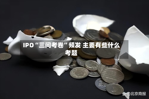 IPO“三问考卷	”频发 主要有些什么考题-第2张图片