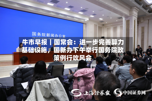 牛市早报｜国常会：进一步完善算力基础设施	，国新办下午举行国务院政策例行吹风会-第1张图片
