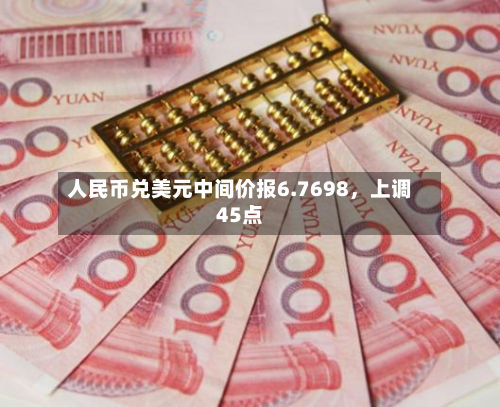 人民币兑美元中间价报6.7698，上调45点-第2张图片
