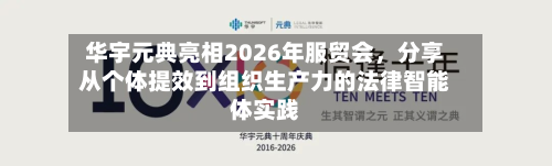 华宇元典亮相2026年服贸会	，分享从个体提效到组织生产力的法律智能体实践-第2张图片