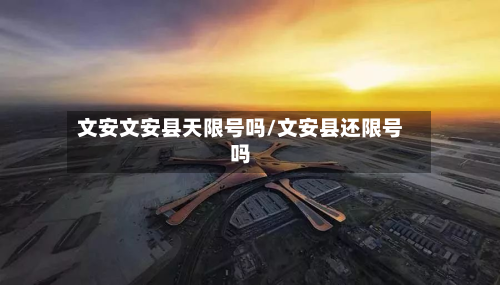 文安文安县天限号吗/文安县还限号吗-第1张图片