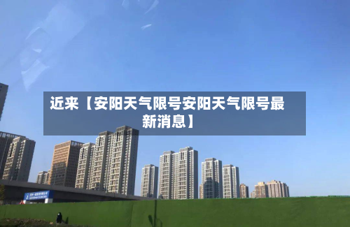 近来【安阳天气限号安阳天气限号最新消息】-第2张图片