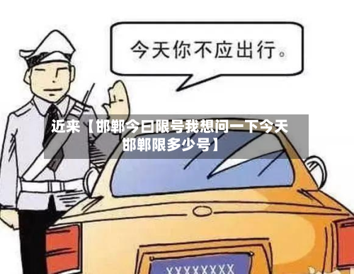 近来【邯郸今曰限号我想问一下今天邯郸限多少号】-第3张图片