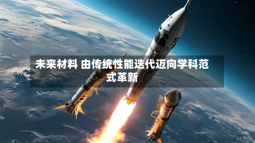 未来材料 由传统性能迭代迈向学科范式革新-第1张图片