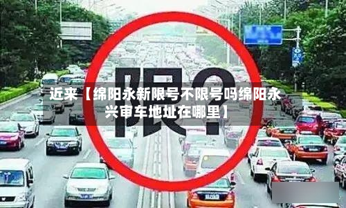 近来【绵阳永新限号不限号吗绵阳永兴审车地址在哪里】-第1张图片