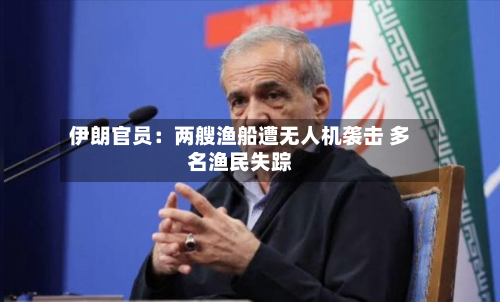 伊朗官员：两艘渔船遭无人机袭击 多名渔民失踪-第1张图片