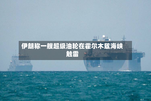 伊朗称一艘超级油轮在霍尔木兹海峡触雷-第1张图片