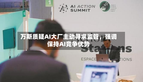 万斯质疑AI大厂主动寻求监管，强调保持AI竞争优势-第1张图片